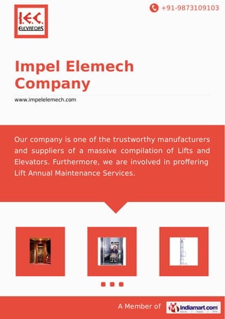+91-9873109103
A Member of
Impel Elemech
Company
www.impelelemech.com
Our company is one of the trustworthy manufacturers
and suppliers of a massive compilation of Lifts and
Elevators. Furthermore, we are involved in proﬀering
Lift Annual Maintenance Services.
 