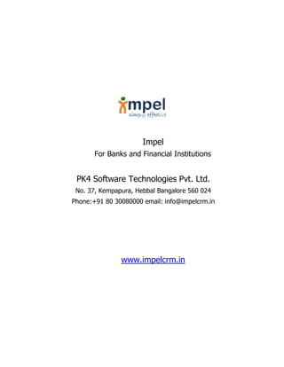 Impel
For Banks and Financial Institutions
PK4 Software Technologies Pvt. Ltd.
No. 37, Kempapura, Hebbal Bangalore 560 024
Phone:+91 80 30080000 email: info@impelcrm.in
www.impelcrm.in
 