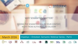 Impelsys – Ontotext: Semantic Webinar Series - Part1
WHY SEMANTICS MATTER?
ADDING THE SEMANTIC EDGE TO YOUR CONTENT,
RIGHT FROM AUTHORING TO DELIVERY
March 2016
 
