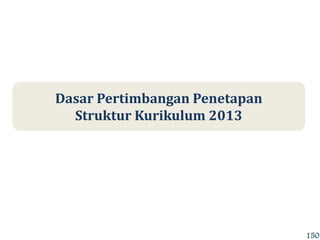 Dasar Pertimbangan Penetapan
Struktur Kurikulum 2013
150
 