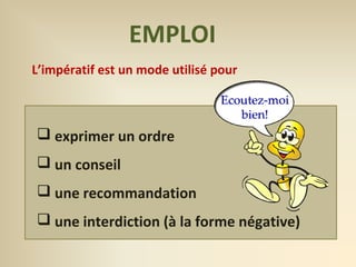 EMPLOI 
L’impératif est un mode utilisé pour 
 exprimer un ordre 
 un conseil 
 une recommandation 
 une interdiction (à la forme négative) 
 