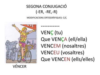 SEGONA CONJUGACIÓ
         (-ER, -RE,-R)
         MODIFICACIONS ORTOGRÀFIQUES: C/Ç


                    -----------
                    VENÇ (tu)
                    Que VENÇA (ell/ella)
                    VENCEM (nosaltres)
                    VENCEU (vosaltres)
                    Que VENCEN (ells/elles)
VÉNCER
 