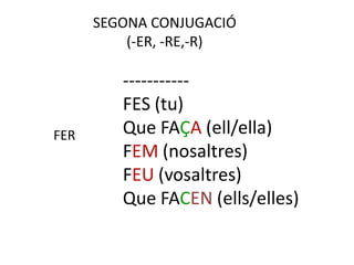 SEGONA CONJUGACIÓ
          (-ER, -RE,-R)

         -----------
         FES (tu)
FER      Que FAÇA (ell/ella)
         FEM (nosaltres)
         FEU (vosaltres)
         Que FACEN (ells/elles)
 