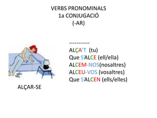 VERBS PRONOMINALS
             1a CONJUGACIÓ
                  (-AR)


                -----------
                ALÇA’T (tu)
                Que S’ALCE (ell/ella)
                ALCEM-NOS(nosaltres)
                ALCEU-VOS (vosaltres)
                Que S’ALCEN (ells/elles)
ALÇAR-SE
 