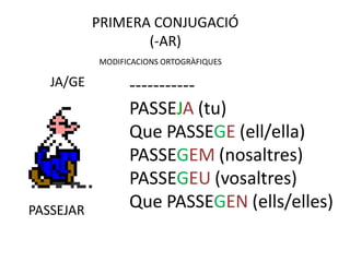 PRIMERA CONJUGACIÓ
                  (-AR)
           MODIFICACIONS ORTOGRÀFIQUES

   JA/GE         -----------
                 PASSEJA (tu)
                 Que PASSEGE (ell/ella)
                 PASSEGEM (nosaltres)
                 PASSEGEU (vosaltres)
PASSEJAR
                 Que PASSEGEN (ells/elles)
 
