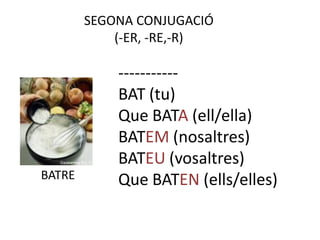 SEGONA CONJUGACIÓ
            (-ER, -RE,-R)

            -----------
            BAT (tu)
            Que BATA (ell/ella)
            BATEM (nosaltres)
            BATEU (vosaltres)
BATRE       Que BATEN (ells/elles)
 
