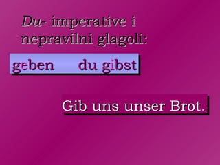 Du- imperative i
 nepravilni glagoli:
geben     du gibst

        Gib uns unser Brot.
 