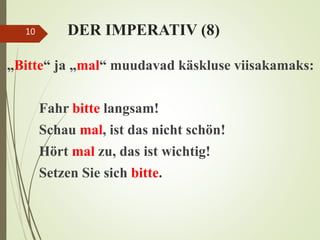 DER IMPERATIV (8)
„Bitte“ ja „mal“ muudavad käskluse viisakamaks:
Fahr bitte langsam!
Schau mal, ist das nicht schön!
Hört mal zu, das ist wichtig!
Setzen Sie sich bitte.
10
 