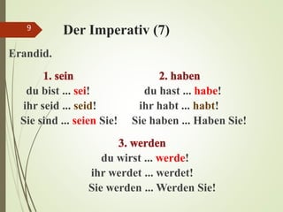 Der Imperativ (7)
Erandid.
du bist ... sei! du hast ... habe!
ihr seid ... seid! ihr habt ... habt!
Sie sind ... seien Sie! Sie haben ... Haben Sie!
du wirst ... werde!
ihr werdet ... werdet!
Sie werden ... Werden Sie!
9
 