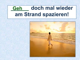 ______ doch mal wieder 
Geh 
im Wald spazieren! 
 