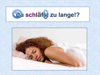 Du schläfst zu lange!? 
 