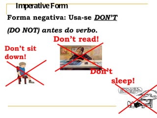 Imperative Form Forma negativa: Usa-se DON’T (DO NOT) antes do verbo . Don’t sit down! Don’t read! Don’t sleep!