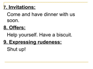 7 . Invitations: Come and have dinner with us soon. 8. Offers: Help yourself. Have a biscuit. 9. Expressing rudeness: Shut up!