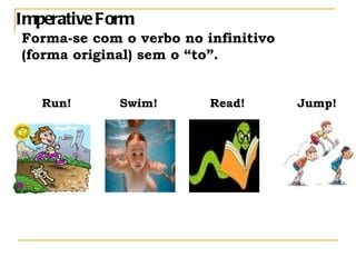 Imperative Form Forma-se com o verbo no infinitivo  (forma original) sem o “to”. Run!  Swim!  Read!  Jump!  