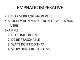 EMPHATIC IMPERATIVE
• 7. DO + VERB 1/BE +NON VERB
• 8.EXCLAMTION MARK + DON’T + VERB1/NON
    VERB
EXAMPLE:
  1. DO COME ON TIME
  2. D0 BE REASONABLE
  3. WAIT! DON’T DO THAT
  4. STOP! DON’T BE CARELESS
 
