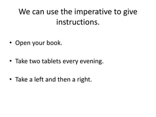 We can use the imperative to give
instructions.
• Open your book.
• Take two tablets every evening.
• Take a left and then a right.