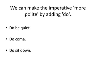 We can make the imperative 'more
polite' by adding 'do'.
• Do be quiet.
• Do come.
• Do sit down.