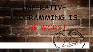IMPERATIVE
PROGRAMMING IS
THE WORST
 