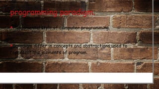 programming paradigm.
•Fundamental style of computer programming.
•Paradigm differ in concepts and abstractions used to
represent the elements of program.
 