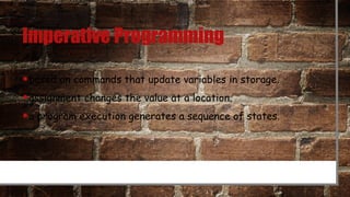 Imperative Programming
•based on commands that update variables in storage.
•assignment changes the value at a location.
•a program execution generates a sequence of states.
 