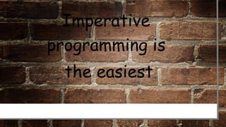 Imperative
programming is
the easiest
 