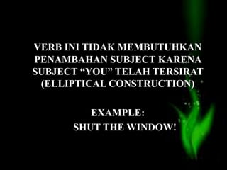 VERB INI TIDAK MEMBUTUHKAN
PENAMBAHAN SUBJECT KARENA
SUBJECT “YOU” TELAH TERSIRAT
(ELLIPTICAL CONSTRUCTION)
EXAMPLE:
SHUT THE WINDOW!
 