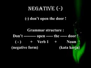 NEGATIVE (-)
(-) don’t open the door !
Grammar structure :
Don’t --------- open ----- the ----- door !
( - ) + Verb 1 + Noun
(negative form) (kata kerja)
 