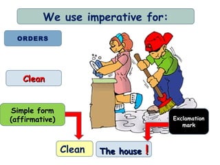 We use imperative for:
  ORDERS




   Clean


Simple form
(affirmative)                           Exclamation
                                           mark



                Clean   The house   !
 