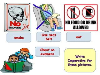 Use seat
smoke                   eat
          belt


        Cheat on
        examens
                       Write
                   Imperative for
                   these pictures.
 