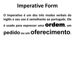 Imperative Form
O Imperativo é um dos três modos verbais do
inglês e seu uso é semelhante ao português. Ele
é usado para expressar uma ordem, um
pedido ou um oferecimento.
 
