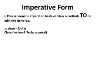 Imperative Form
I- Para se formar o imperativo basta eliminar a partícula TOdo
infinitivo do verbo.
to close = fechar
Close the door! (Feche a porta!)
 