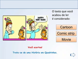 LÍNGUA INGLESA, Ensino Fundamental, 6º ano
Imperative Form
Cartoon
Comic strip
Você acertou!
Trata-se de uma História em Quadrinhos.
Movie
O texto que você
acabou de ler
é considerado:
http://www.garfield.com/comi
cs/vault.html?yr=1995&addr
=950101
 