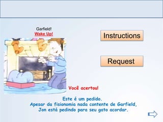 LÍNGUA INGLESA, Ensino Fundamental, 6º ano
Imperative Form
Instructions
Request
Você acertou!
Este é um pedido.
Apesar da fisionomia nada contente de Garfield,
Jon está pedindo para seu gato acordar.
Garfield!
Wake Up!
 