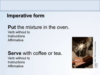 Put the mixture in the oven.
Verb without to
Instructions
Affirmative
Serve with coffee or tea.
Verb without to
Instructions
Affirmative
Imperative form
LÍNGUA INGLESA, Ensino Fundamental, 6º ano
Imperative Form
Imagem:
Mot2
/
GNU
Free
Documentation
License
 