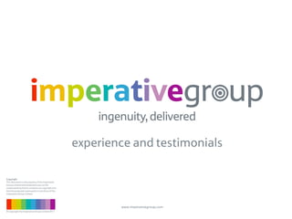 experience and testimonials

Copyright
This document is the property of the Imperative
Group Limited and tendered to you on the
understanding that its contents are copyright and
that the proposals expressed in it are those of the
Imperative Group Limited.




                                                              www.imperativegroup.com
© Copyright the Imperative Group Limited 2011
 