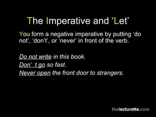 T he  I mperative and ‘ L et’ Y ou form a negative imperative by putting ‘do not’, ‘don’t’, or ‘never’ in front of the verb. Do not write  in this book. Don’t go  so fast. Never open  the front door to strangers. 