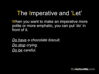 T he  I mperative and ‘ L et’ W hen you want to make an imperative more polite or more emphatic, you can put ‘do’ in front of it. Do have  a chocolate biscuit. Do stop  crying. Do be  careful. 
