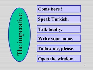 Come here ! Speak Turkish. Talk loudly. Write your name. Follow me, please. Open the window.. The imperative 