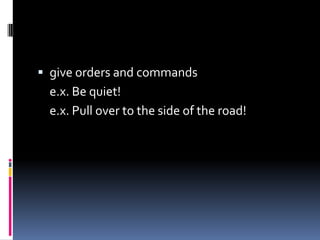  give orders and commands
e.x. Be quiet!
e.x. Pull over to the side of the road!
