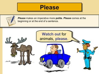 Please
Please
Please makes an imperative more polite. Please comes at the
beginning or at the end of a sentence.

Watch out for
Please watch
animals,animals.
out for please.

 