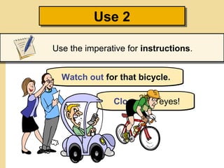 Use 2
Use 2
Use the imperative for instructions.
Watch out for that bicycle.
Close your eyes!

 