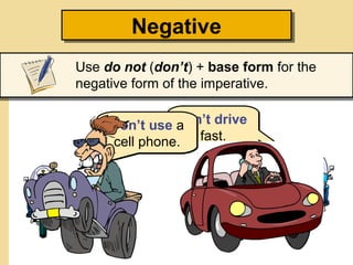 Negative
Negative
Use do not (don’t) + base form for the
negative form of the imperative.
Don’t use Don’t drive
a
cell phone. fast.

 