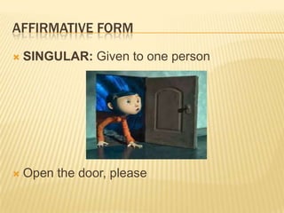AFFIRMATIVE FORM
 SINGULAR: Given to one person
 Open the door, please
 