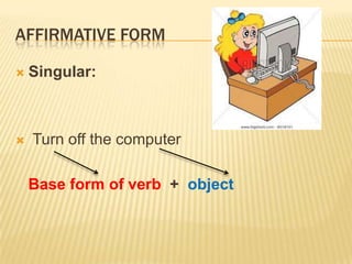 AFFIRMATIVE FORM
 Singular:
 Turn off the computer
Base form of verb + object
 
