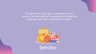 The imperative is used to give commands and orders.
The form of the verb used for the imperative is the base form
of the main verb, which is used without a subject.
Definition
 