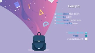 Example:
 Don't close the door!
 Don't be silly!
 Don't come home late.
 Do not smoke here.
 Don't / do not
 Verb
 Complement
 