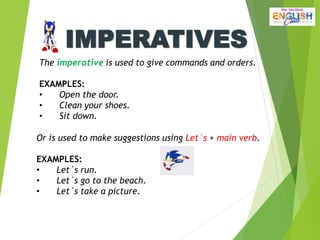 IMPERATIVES
The imperative is used to give commands and orders.
EXAMPLES:
• Open the door.
• Clean your shoes.
• Sit down.
Or is used to make suggestions using Let´s + main verb.
EXAMPLES:
• Let´s run.
• Let´s go to the beach.
• Let´s take a picture.
 