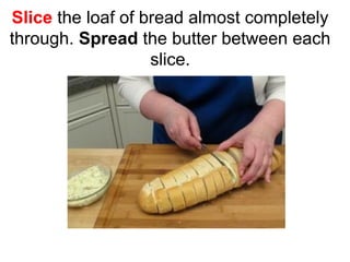 Slice the loaf of bread almost completely
through. Spread the butter between each
slice.