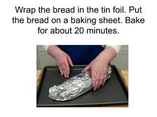Wrap the bread in the tin foil. Put
the bread on a baking sheet. Bake
for about 20 minutes.