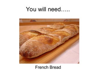 You will need…..
French Bread